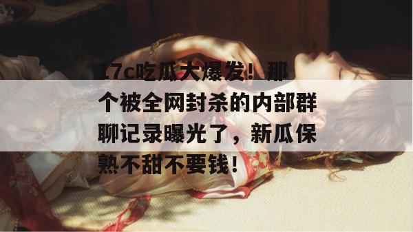 17c吃瓜大爆发！那个被全网封杀的内部群聊记录曝光了，新瓜保熟不甜不要钱！