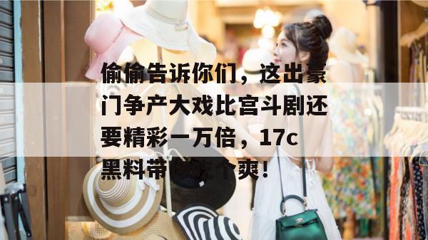 偷偷告诉你们，这出豪门争产大戏比宫斗剧还要精彩一万倍，17c黑料带你吃个爽！