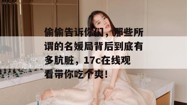 偷偷告诉你们，那些所谓的名媛局背后到底有多肮脏，17c在线观看带你吃个爽！