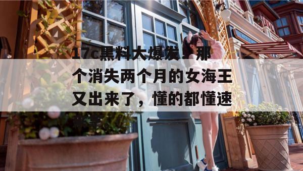 17c黑料大爆发！那个消失两个月的女海王又出来了，懂的都懂速来拿。