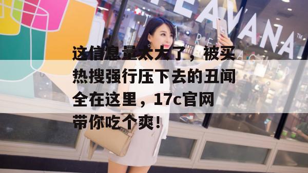 这信息量太大了，被买热搜强行压下去的丑闻全在这里，17c官网带你吃个爽！