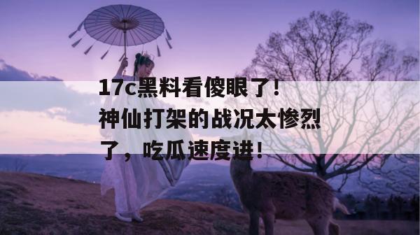 17c黑料看傻眼了！神仙打架的战况太惨烈了，吃瓜速度进！