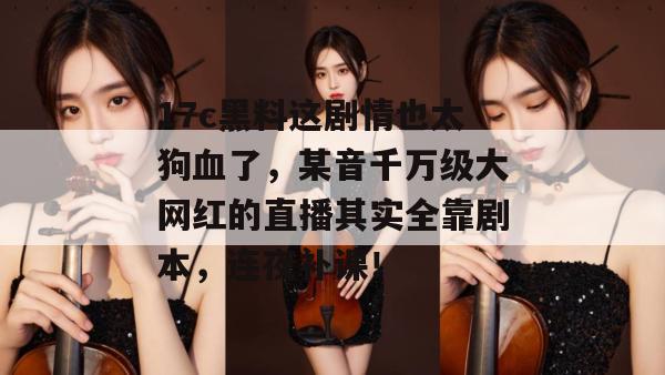 17c黑料这剧情也太狗血了，某音千万级大网红的直播其实全靠剧本，连夜补课！